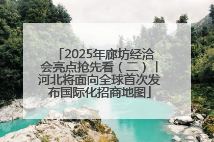 2025年廊坊经洽会亮点抢先看（二）丨河北将面向全球首次发布国际化招商地图
