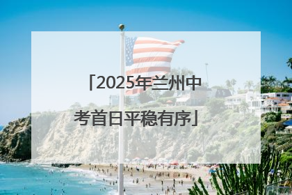 2025年兰州中考首日平稳有序