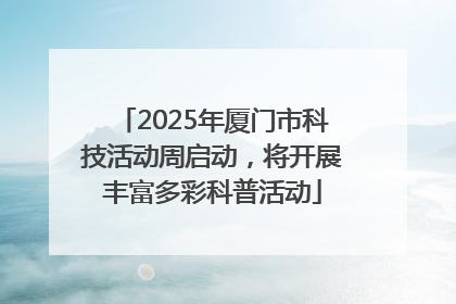 2025年厦门市科技活动周启动，将开展丰富多彩科普活动
