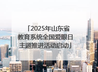 2025年山东省教育系统全国爱眼日主题推进活动启动