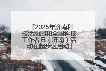 2025年济南科技活动周和全国科技工作者日（济南）活动在起步区启动