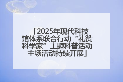 2025年现代科技馆体系联合行动“礼赞科学家”主题科普活动主场活动持续开展