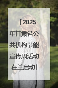 2025年甘肃省公共机构节能宣传周活动在兰启动
