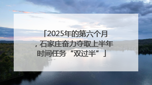 2025年的第六个月，石家庄奋力夺取上半年时间任务“双过半”