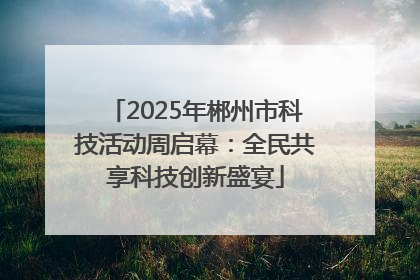 2025年郴州市科技活动周启幕：全民共享科技创新盛宴