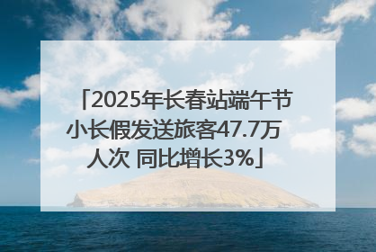 2025年长春站端午节小长假发送旅客47.7万人次 同比增长3%