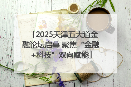2025天津五大道金融论坛启幕 聚焦“金融+科技”双向赋能