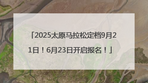 2025太原马拉松定档9月21日！6月23日开启报名！