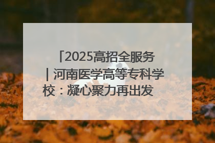 2025高招全服务｜河南医学高等专科学校：凝心聚力再出发 砥砺前行谱新篇