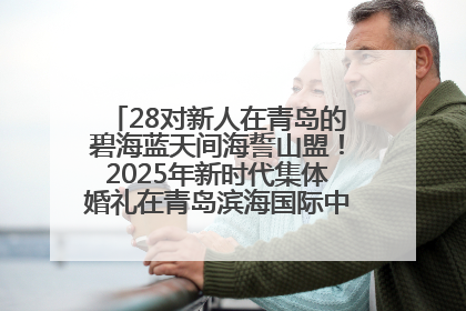 28对新人在青岛的碧海蓝天间海誓山盟！2025年新时代集体婚礼在青岛滨海国际中心文明实践广场举行