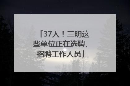 37人！三明这些单位正在选聘、招聘工作人员