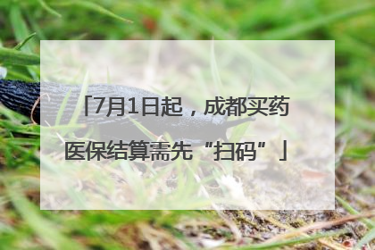 7月1日起，成都买药医保结算需先“扫码”