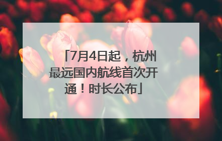 7月4日起，杭州最远国内航线首次开通！时长公布