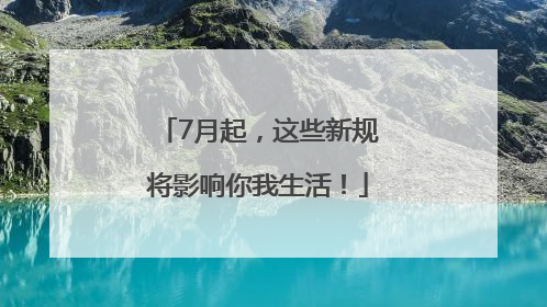 7月起，这些新规将影响你我生活！