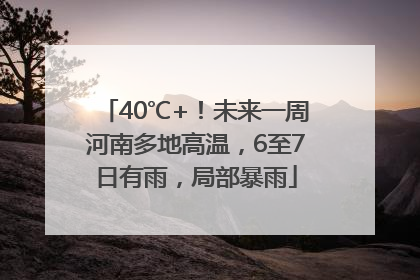 40℃+！未来一周河南多地高温，6至7日有雨，局部暴雨