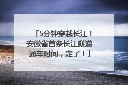 5分钟穿越长江！安徽省首条长江隧道通车时间，定了！