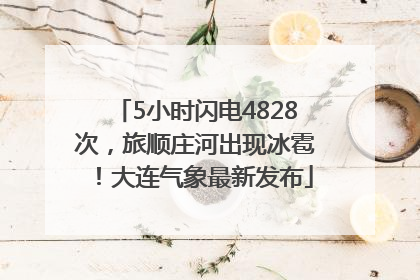 5小时闪电4828次，旅顺庄河出现冰雹！大连气象最新发布