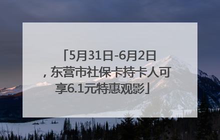 5月31日-6月2日，东营市社保卡持卡人可享6.1元特惠观影
