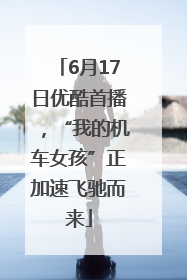 6月17日优酷首播，“我的机车女孩”正加速飞驰而来