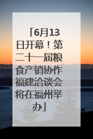 6月13日开幕！第二十一届粮食产销协作福建洽谈会将在福州举办