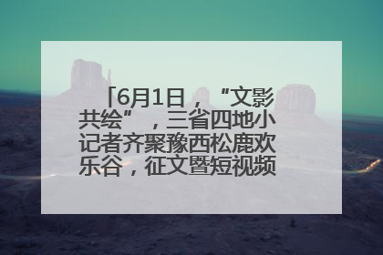 6月1日，“文影共绘”，三省四地小记者齐聚豫西松鹿欢乐谷，征文暨短视频大赛精彩启幕！