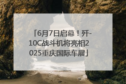 6月7日启幕！歼-10C战斗机将亮相2025重庆国际车展