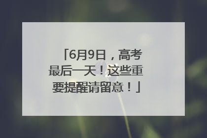 6月9日，高考最后一天！这些重要提醒请留意！