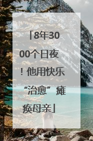 8年3000个日夜！他用快乐“治愈”瘫痪母亲