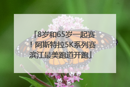 8岁和65岁一起赛！阿斯特拉5K系列赛滨江最美跑道开跑