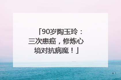 90岁陶玉玲：三次患癌，修炼心境对抗病魔！