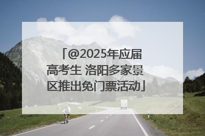 @2025年应届高考生 洛阳多家景区推出免门票活动