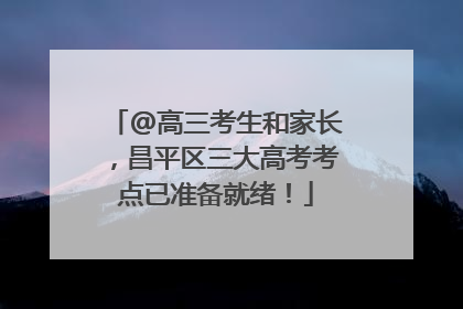 @高三考生和家长，昌平区三大高考考点已准备就绪！