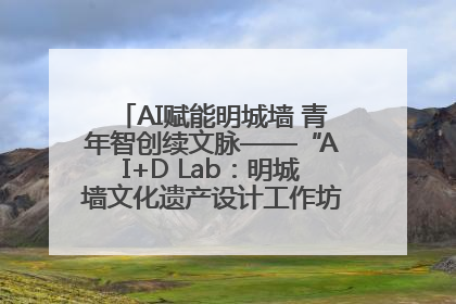 AI赋能明城墙 青年智创续文脉——“AI+D Lab：明城墙文化遗产设计工作坊”在南京开营