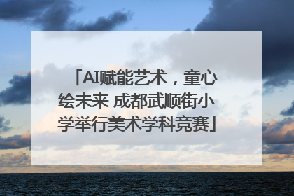 AI赋能艺术，童心绘未来 成都武顺街小学举行美术学科竞赛