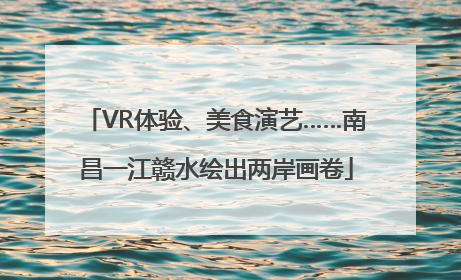 VR体验、美食演艺……南昌一江赣水绘出两岸画卷